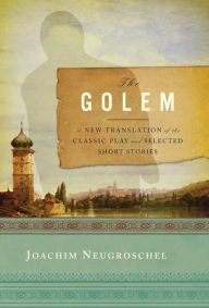 Title: The Golem: A New Translation of the Classic Play and Selected Short Stories, Author: Joachim Neugroschel