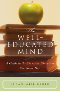 Title: The Well-Educated Mind: A Guide to the Classical Education You Never Had, Author: Susan Wise Bauer