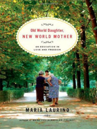 Title: Old World Daughter, New World Mother: An Education in Love and Freedom, Author: Maria Laurino