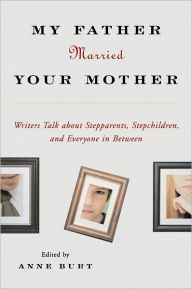 My Father Married Your Mother: Writers Talk about Stepparents, Stepchildren, and Everyone in Between