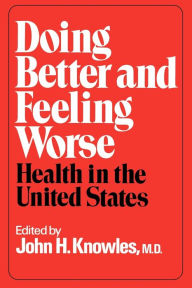 Title: Doing Better and Feeling Worse: Health in the United States / Edition 1, Author: John H. Knowles