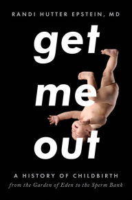 Get Me Out: A History of Childbirth from the Garden of Eden to the Sperm Bank
