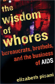 Title: The Wisdom of Whores: Bureaucrats, Brothels, and the Business of AIDS, Author: Elizabeth Pisani