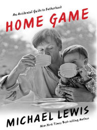 Title: Home Game: An Accidental Guide to Fatherhood, Author: Michael Lewis