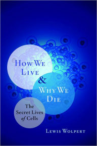 How We Live and Why We Die: The Secret Lives of Cells