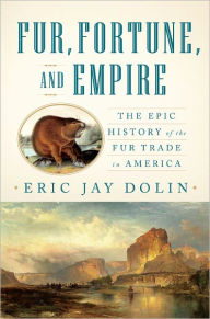 Title: Fur, Fortune, and Empire: The Epic History of the Fur Trade in America, Author: Eric Jay Dolin
