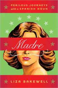 Title: Madre: Perilous Journeys with a Spanish Noun, Author: Liza Bakewell