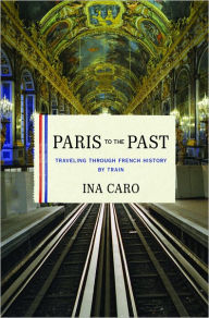 Title: Paris to the Past: Traveling through French History by Train, Author: Ina Caro