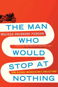 Title: The Man Who Would Stop at Nothing: Long-Distance Motorcycling's Endless Road, Author: Melissa Holbrook Pierson