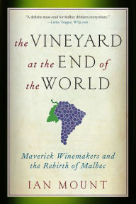 Title: The Vineyard at the End of the World: Maverick Winemakers and the Rebirth of Malbec, Author: Ian Mount