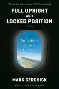 Title: Full Upright and Locked Position: The Insider's Guide to Air Travel, Author: Mark Gerchick