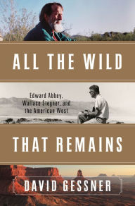 Title: All The Wild That Remains: Edward Abbey, Wallace Stegner, and the American West, Author: David Gessner