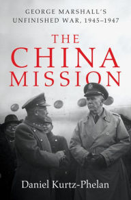 Title: The China Mission: George Marshall's Unfinished War, 1945-1947, Author: Daniel Kurtz-Phelan