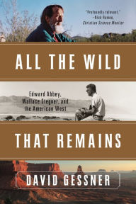 Title: All The Wild That Remains: Edward Abbey, Wallace Stegner, and the American West, Author: David Gessner