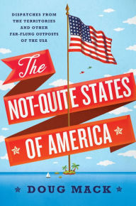 Title: The Not-Quite States of America: Dispatches from the Territories and Other Far-Flung Outposts of the USA, Author: Doug Mack