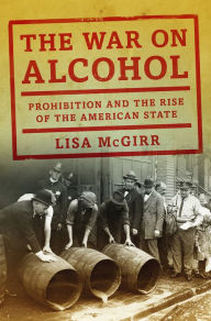 Title: The War on Alcohol: Prohibition and the Rise of the American State, Author: Lisa McGirr