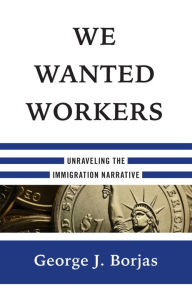 Title: We Wanted Workers: Unraveling the Immigration Narrative, Author: George J. Borjas