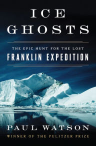 Title: Ice Ghosts: The Epic Hunt for the Lost Franklin Expedition, Author: Paul Watson