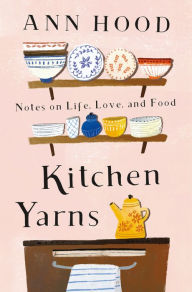 Title: Kitchen Yarns: Notes on Life, Love, and Food, Author: Ann Hood