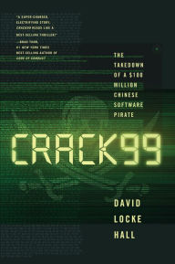 Title: CRACK99: The Takedown of a $100 Million Chinese Software Pirate, Author: David Locke Hall