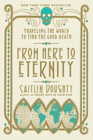 Title: From Here to Eternity: Traveling the World to Find the Good Death, Author: Caitlin Doughty