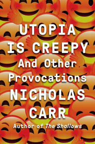 Title: Utopia Is Creepy: And Other Provocations, Author: Nicholas Carr