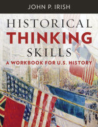 Title: Historical Thinking Skills: A Workbook for U. S. History, Author: John P. Irish