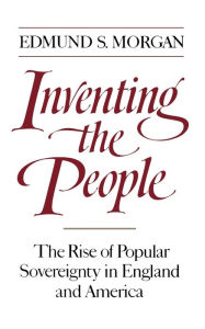 Title: Inventing the People: The Rise of Popular Sovereignty in England and America, Author: Edmund S. Morgan