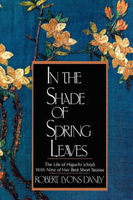 Title: In the Shade of Spring Leaves: The Life of Higuchi Ichiyo, with Nine of Her Best Stories, Author: Robert Lyons Danly
