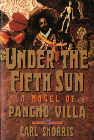 Title: Under the Fifth Sun: A Novel of Pancho Villa, Author: Earl Shorris
