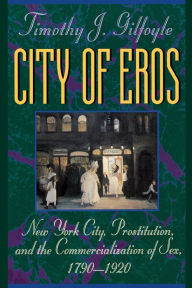 Title: City of Eros: New York City, Prostitution, and the Commercialization of Sex, 1790-1920, Author: Timothy J. Gilfoyle