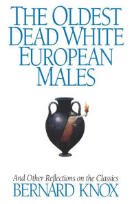 Title: The Oldest Dead White European Males: And Other Reflections on the Classics, Author: Bernard Knox