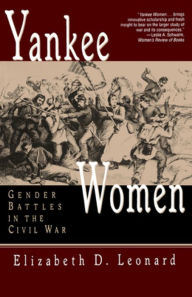 Title: Yankee Women: Gender Battles in the Civil War, Author: Elizabeth D. Leonard Ph.D.