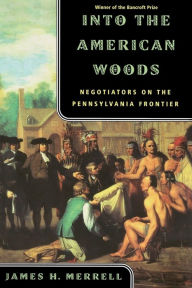 Title: Into the American Woods: Negotiators on the Colonial Pennsylvania Frontier, Author: James H. Merrell