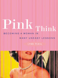 Title: Pink Think: Becoming a Woman in Many Uneasy Lessons, Author: Lynn Peril