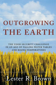 Title: Outgrowing the Earth: The Food Security Challenge in an Age of Falling Water Tables and Rising Temperatures, Author: Lester R. Brown