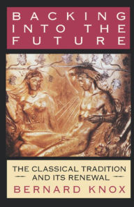 Title: Backing into the Future: The Classical Tradition and Its Renewal, Author: Bernard Knox