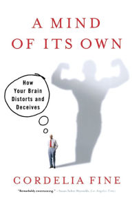 Title: A Mind of Its Own: How Your Brain Distorts and Deceives, Author: Cordelia Fine