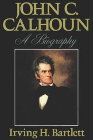 Title: John C. Calhoun: A Biography, Author: Irving H. Bartlett