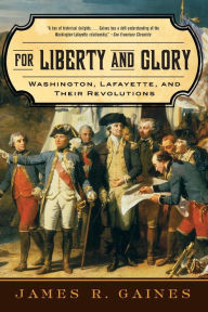 Title: For Liberty and Glory: Washington, Lafayette, and Their Revolutions, Author: James R. Gaines