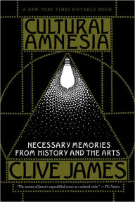 Title: Cultural Amnesia: Necessary Memories from History and the Arts, Author: Clive James