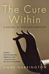 Title: The Cure Within: A History of Mind-Body Medicine, Author: Anne Harrington