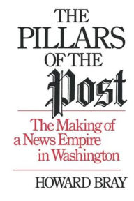 Title: The Pillars of the Post: The Making of a News Empire in Washington, Author: Howard Bray