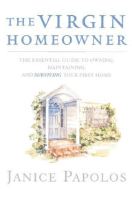 Title: The Virgin Homeowner: The Essential Guide to Owning, Maintaining, and Surviving Your First Home, Author: Janice Papolos