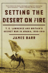 Title: Setting the Desert on Fire: T. E. Lawrence and Britain's Secret War in Arabia, 1916-1918, Author: James Barr