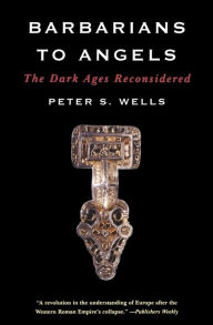 Title: Barbarians to Angels: The Dark Ages Reconsidered, Author: Peter S. Wells