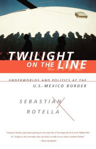 Title: Twilight on the Line: Underworlds and Politics at the Mexican Border, Author: Sebastian Rotella