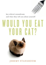 Title: Would You Eat Your Cat?: Key Ethical Conundrums and What They Tell You About Yourself, Author: Jeremy Stangroom