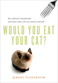 Title: Would You Eat Your Cat?: Key Ethical Conundrums and What They Tell You About Yourself, Author: Jeremy Stangroom