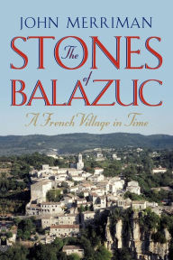 Title: The Stones of Balazuc: A French Village Through Time, Author: John Merriman Ph.D.